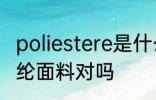 poliestere是什么面料 oliestere是涤纶面料对吗