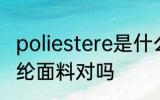 poliestere是什么面料 oliestere是涤纶面料对吗