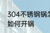 304不锈钢锅怎么开锅 304不锈钢锅如何开锅
