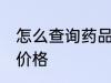 怎么查询药品的价格 如何查询药品的价格