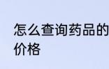 怎么查询药品的价格 如何查询药品的价格