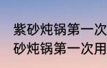 紫砂炖锅第一次怎么清洗怎么使用 紫砂炖锅第一次用的清洗方法