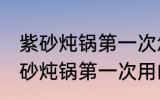 紫砂炖锅第一次怎么清洗怎么使用 紫砂炖锅第一次用的清洗方法