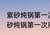 紫砂炖锅第一次怎么清洗怎么使用 紫砂炖锅第一次用的清洗方法
