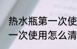 热水瓶第一次使用如何清洗 热水瓶第一次使用怎么清洗
