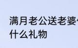 满月老公送老婆什么 满月老公送老婆什么礼物
