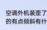空调外机装歪了怎么办 空调外机安装的有点倾斜有什么办法可以调整吗