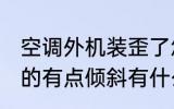 空调外机装歪了怎么办 空调外机安装的有点倾斜有什么办法可以调整吗