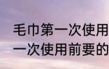 毛巾第一次使用前要怎么清洗 毛巾第一次使用前要的清洗方法