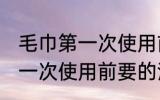 毛巾第一次使用前要怎么清洗 毛巾第一次使用前要的清洗方法