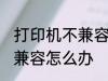 打印机不兼容怎么办 打印机与电脑不兼容怎么办