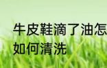 牛皮鞋滴了油怎么清洗 牛皮鞋滴了油如何清洗
