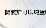 微波炉可以炖蛋吗 微波炉能炖蛋吗