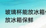 玻璃杯能放冰箱保鲜吗 玻璃杯能不能放冰箱保鲜