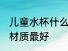 儿童水杯什么材质好 儿童水杯用哪种材质最好