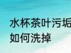 水杯茶叶污垢怎么洗掉 水杯茶叶污垢如何洗掉