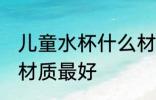 儿童水杯什么材质好 儿童水杯用哪种材质最好