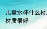 儿童水杯什么材质好 儿童水杯用哪种材质最好