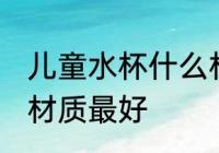 儿童水杯什么材质好 儿童水杯用哪种材质最好