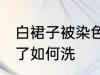 白裙子被染色了怎么洗 白裙子被染色了如何洗