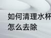 如何清理水杯里的污垢 杯子里的水垢怎么去除