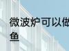 微波炉可以做烤鱼吗 微波炉能否做烤鱼