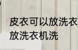 皮衣可以放洗衣机洗吗 皮衣可不可以放洗衣机洗