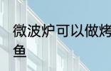 微波炉可以做烤鱼吗 微波炉能否做烤鱼