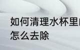 如何清理水杯里的污垢 杯子里的水垢怎么去除