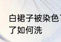 白裙子被染色了怎么洗 白裙子被染色了如何洗