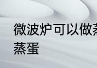 微波炉可以做蒸蛋吗 微波炉能不能做蒸蛋