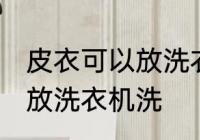 皮衣可以放洗衣机洗吗 皮衣可不可以放洗衣机洗
