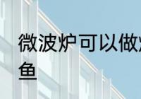 微波炉可以做烤鱼吗 微波炉能否做烤鱼