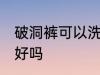 破洞裤可以洗衣机洗吗 破洞裤用机洗好吗