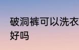 破洞裤可以洗衣机洗吗 破洞裤用机洗好吗
