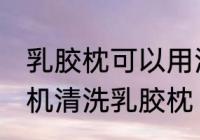 乳胶枕可以用洗衣机洗吗 能不能洗衣机清洗乳胶枕