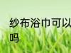 纱布浴巾可以机洗吗 纱布浴巾能机洗吗