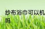 纱布浴巾可以机洗吗 纱布浴巾能机洗吗
