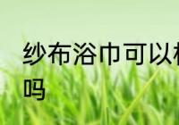 纱布浴巾可以机洗吗 纱布浴巾能机洗吗