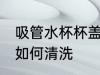 吸管水杯杯盖怎么清洗 吸管水杯杯盖如何清洗