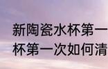新陶瓷水杯第一次怎么清洗 新陶瓷水杯第一次如何清洗