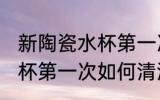 新陶瓷水杯第一次怎么清洗 新陶瓷水杯第一次如何清洗
