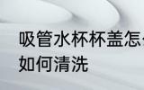 吸管水杯杯盖怎么清洗 吸管水杯杯盖如何清洗
