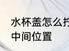 水杯盖怎么拧到正中间 水杯盖拧不到中间位置
