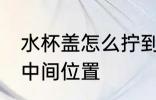水杯盖怎么拧到正中间 水杯盖拧不到中间位置