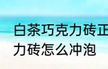 白茶巧克力砖正确冲泡方法 白茶巧克力砖怎么冲泡