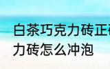 白茶巧克力砖正确冲泡方法 白茶巧克力砖怎么冲泡