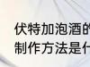 伏特加泡酒的制作方法 伏特加泡酒的制作方法是什么