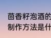 茴香籽泡酒的制作方法 茴香籽泡酒的制作方法是什么