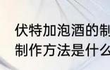 伏特加泡酒的制作方法 伏特加泡酒的制作方法是什么